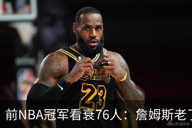 前NBA冠军看衰76人：詹姆斯老了，4连败后更衣室要出事
