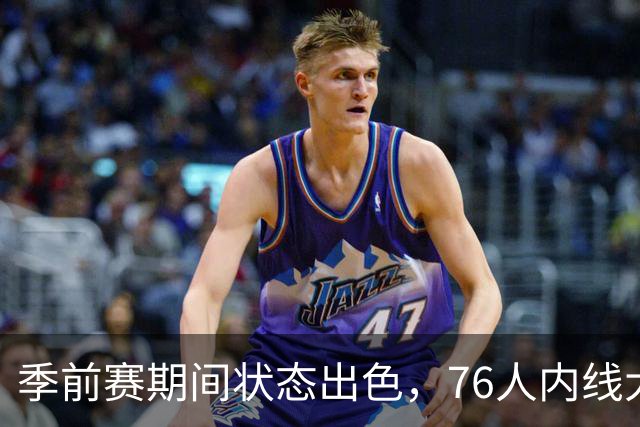 季前赛期间状态出色，76人内线大将的健康状况令人相当振奋？